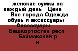 женские сумки на каждый день › Цена ­ 200 - Все города Одежда, обувь и аксессуары » Аксессуары   . Башкортостан респ.,Баймакский р-н